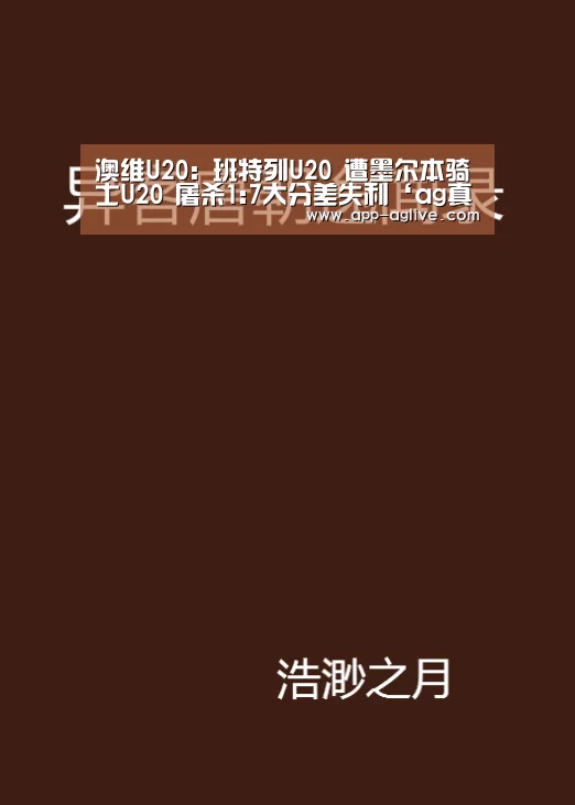 澳维U20: 班特列U20 遭墨尔本骑士U20 屠杀1:7大分差失利‘ag真人平台’(图1) ag真人